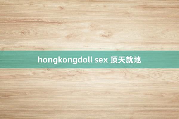 hongkongdoll sex 顶天就地