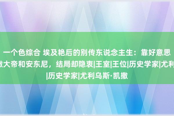 一个色综合 埃及艳后的别传东说念主生：靠好意思貌投降凯撒大帝和安东尼，结局却隐衷|王室|王位|历史学家|尤利乌斯·凯撒