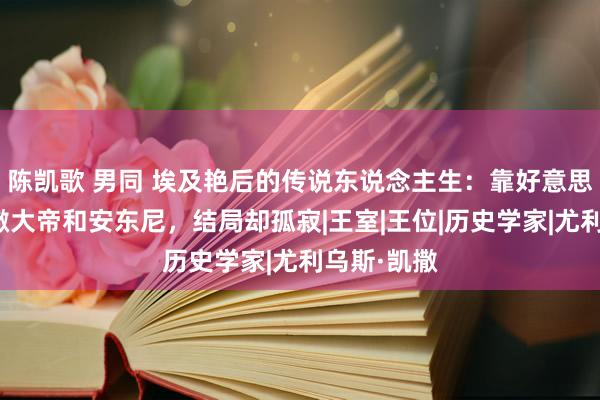 陈凯歌 男同 埃及艳后的传说东说念主生：靠好意思貌驯顺凯撒大帝和安东尼，结局却孤寂|王室|王位|历史学家|尤利乌斯·凯撒