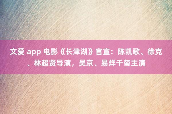 文爱 app 电影《长津湖》官宣：陈凯歌、徐克、林超贤导演，吴京、易烊千玺主演