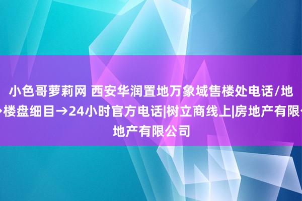 小色哥萝莉网 西安华润置地万象域售楼处电话/地址→楼盘细目→24小时官方电话|树立商线上|房地产有限公司